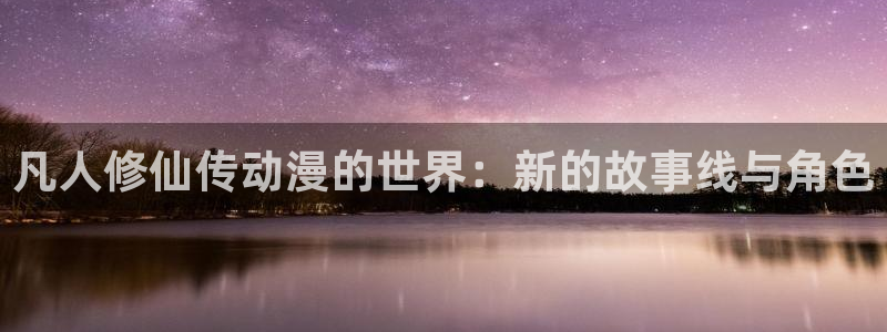 免费韩漫阅读网站：凡人修仙传动漫的世界：新的故事线与角色配图