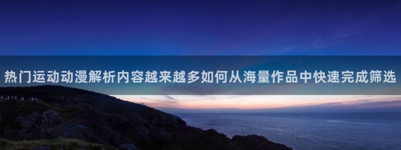 韩漫漫画免费在线看:热门运动动漫解析内容越来越多如何从海量作品中快速完成筛选配图