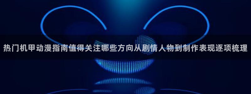 韩漫中文漫画大全:热门机甲动漫指南值得关注哪些方向从剧情人物到制作表现逐项梳理配图