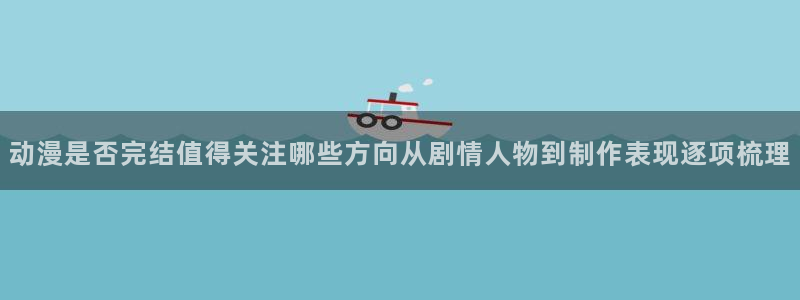 韩国漫画在线免费看：动漫是否完结值得关注哪些方向从剧情人物到制作表现逐项梳理配图