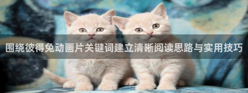 韩漫大全最新：围绕彼得兔动画片关键词建立清晰阅读思路与实用技巧配图