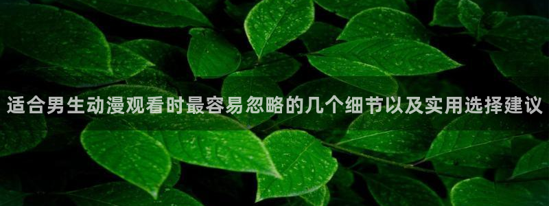 在线韩漫漫画网站：适合男生动漫观看时最容易忽略的几个细节以及实用选择建议配图